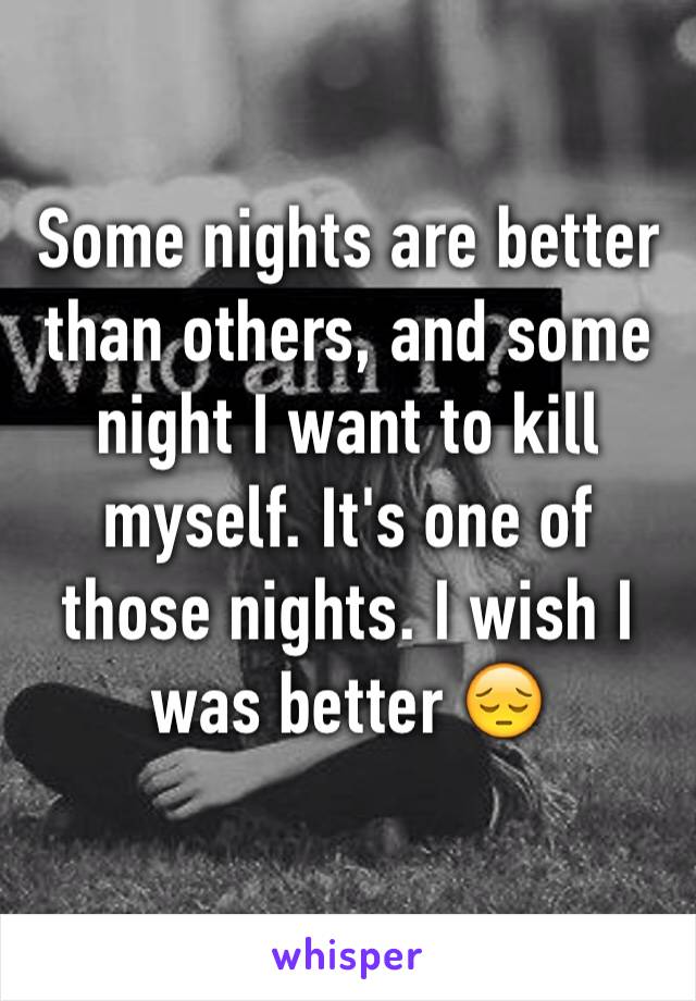 Some nights are better than others, and some night I want to kill myself. It's one of those nights. I wish I was better 😔
