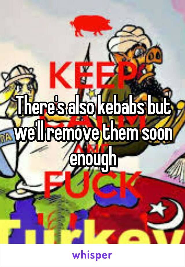 There's also kebabs but we'll remove them soon enough