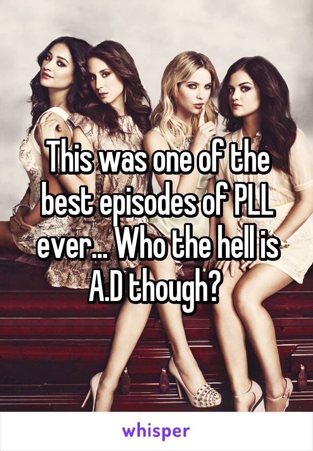 This was one of the best episodes of PLL ever... Who the hell is A.D though? 