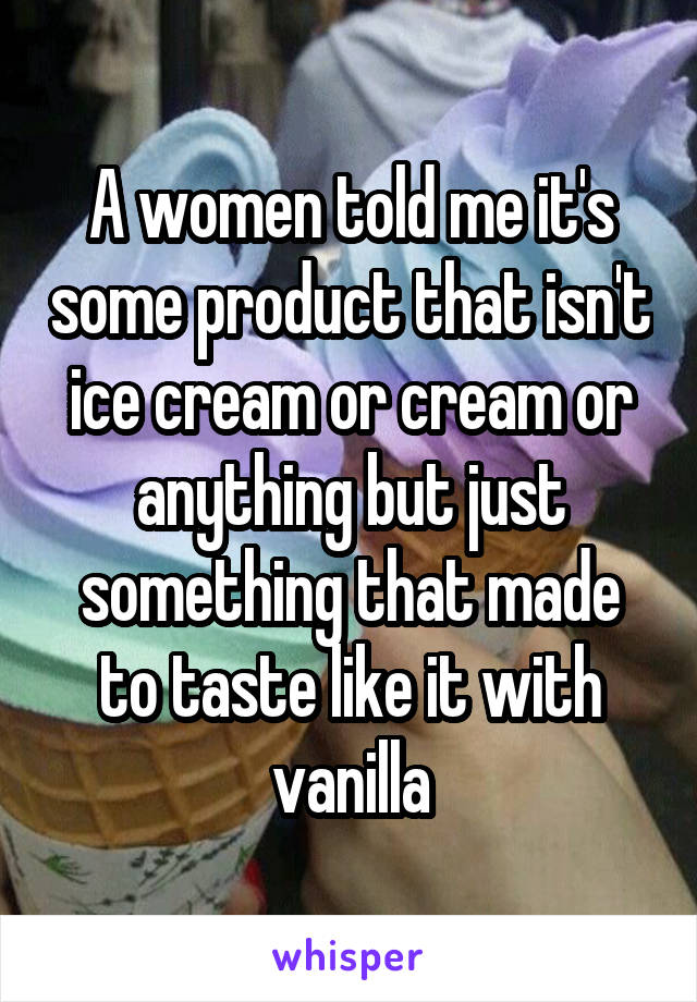 A women told me it's some product that isn't ice cream or cream or anything but just something that made to taste like it with vanilla