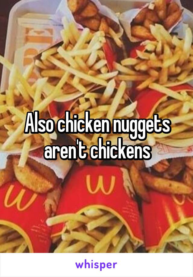 Also chicken nuggets aren't chickens