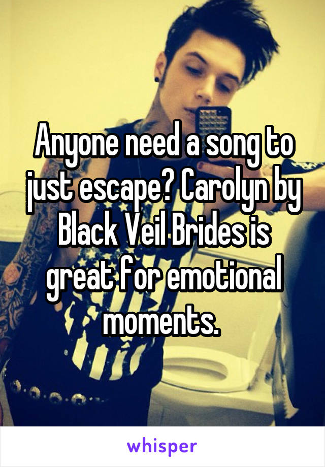 Anyone need a song to just escape? Carolyn by Black Veil Brides is great for emotional moments. 