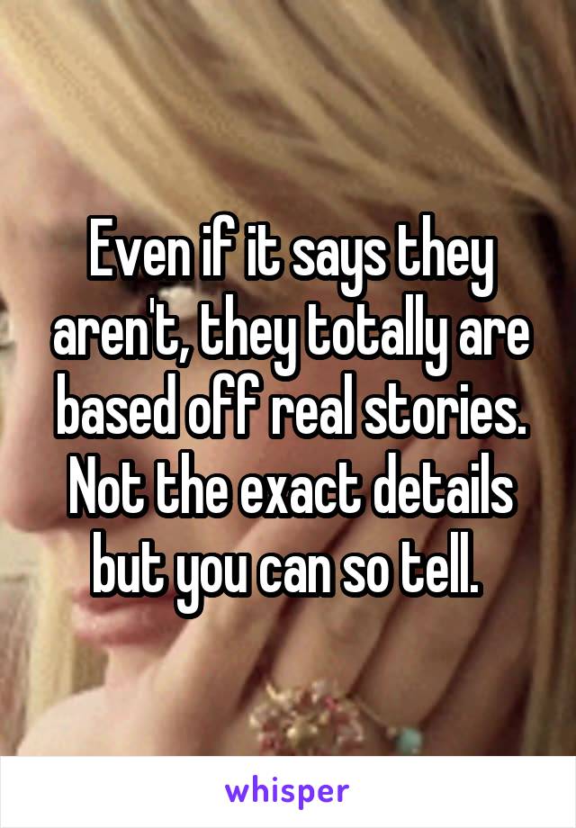 Even if it says they aren't, they totally are based off real stories. Not the exact details but you can so tell. 