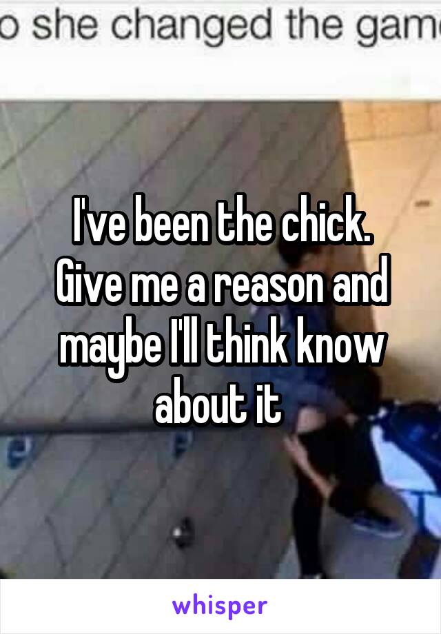 I've been the chick.
Give me a reason and maybe I'll think know about it 