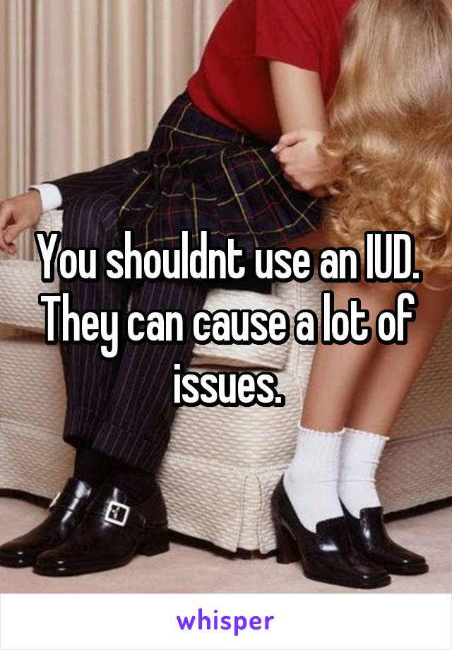 You shouldnt use an IUD. They can cause a lot of issues.