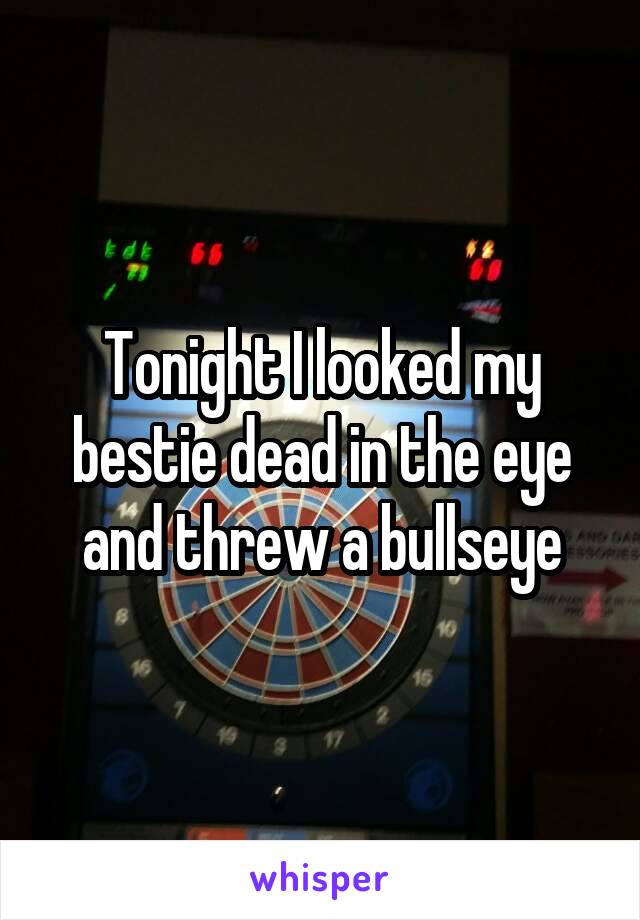 Tonight I looked my bestie dead in the eye and threw a bullseye