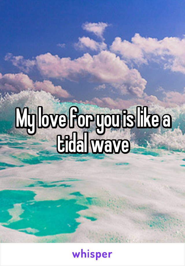 My love for you is like a tidal wave