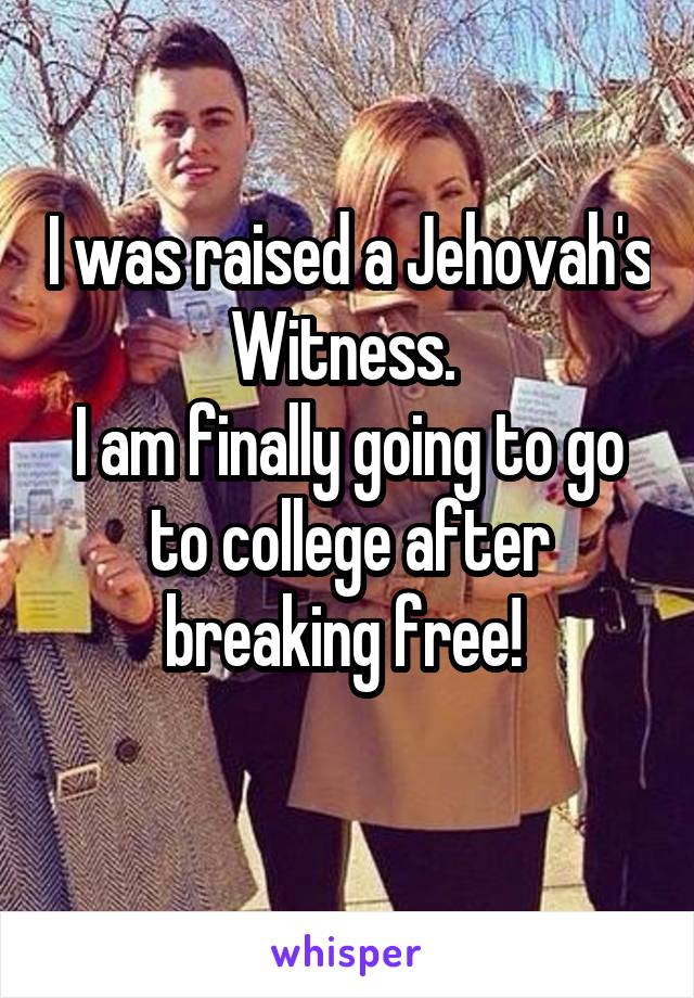 I was raised a Jehovah's Witness. 
I am finally going to go to college after breaking free! 
