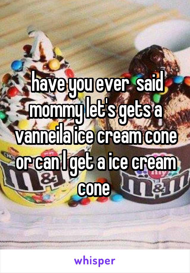  have you ever  said mommy let's gets a vanneila ice cream cone or can I get a ice cream cone 