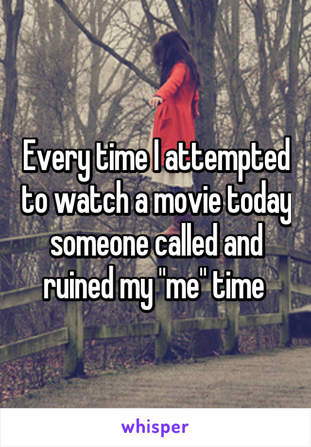 Every time I attempted to watch a movie today someone called and ruined my "me" time 