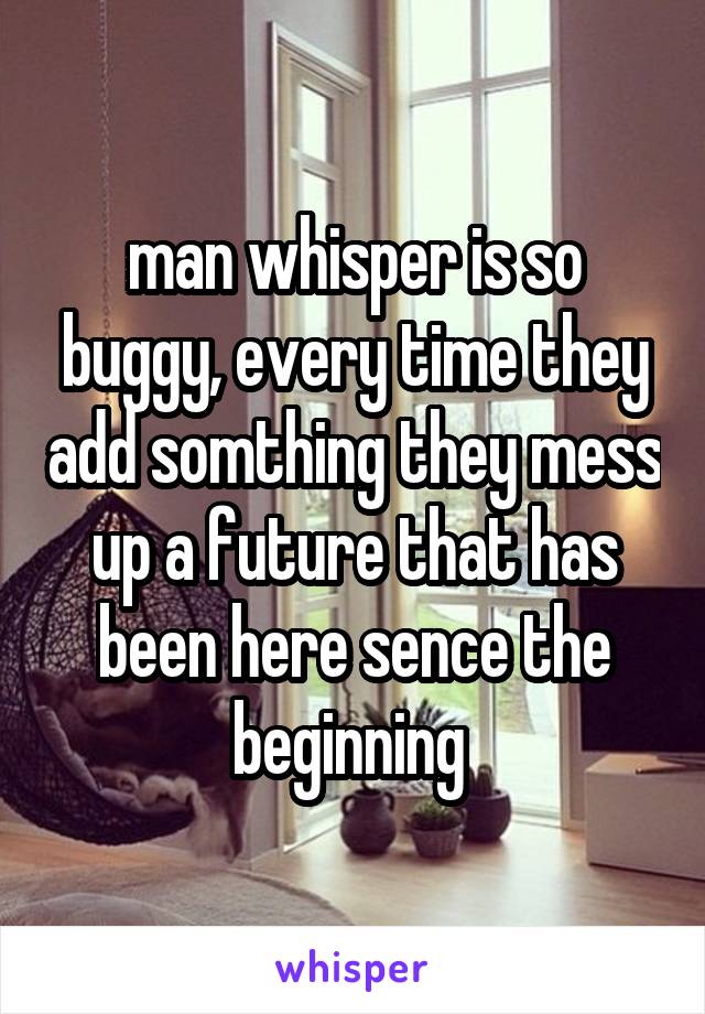 man whisper is so buggy, every time they add somthing they mess up a future that has been here sence the beginning 
