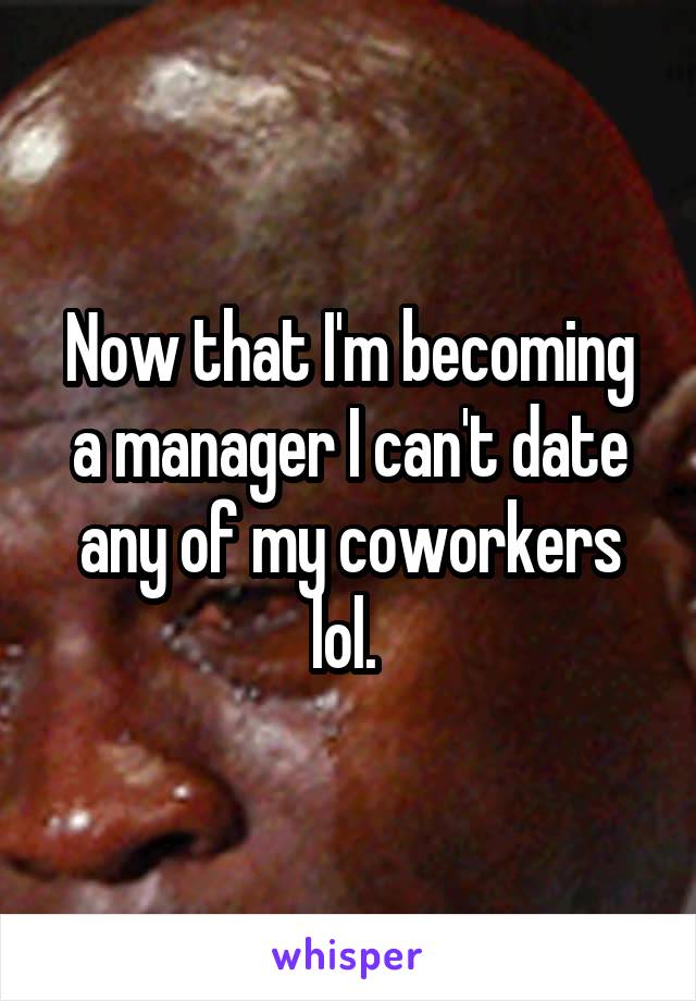Now that I'm becoming a manager I can't date any of my coworkers lol. 