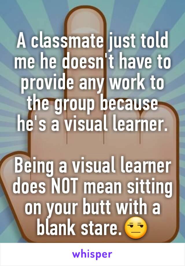 A classmate just told me he doesn't have to provide any work to the group because he's a visual learner.

Being a visual learner does NOT mean sitting on your butt with a blank stare.😒