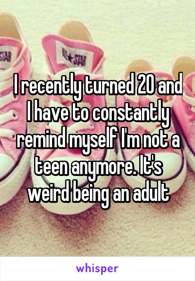 I recently turned 20 and I have to constantly remind myself I'm not a teen anymore. It's weird being an adult