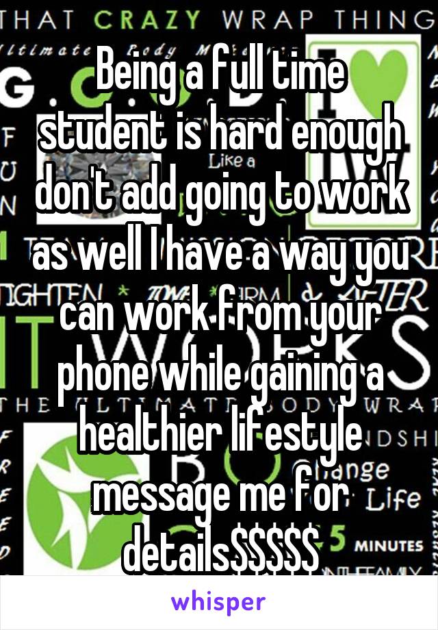 Being a full time student is hard enough don't add going to work as well I have a way you can work from your phone while gaining a healthier lifestyle message me for details$$$$$