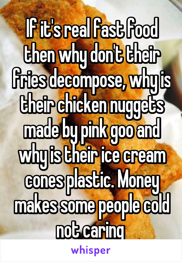 If it's real fast food then why don't their fries decompose, why is their chicken nuggets made by pink goo and why is their ice cream cones plastic. Money makes some people cold not caring 