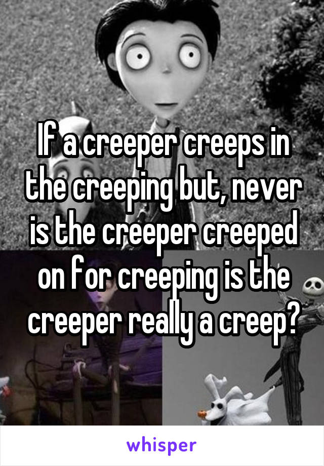 If a creeper creeps in the creeping but, never is the creeper creeped on for creeping is the creeper really a creep?