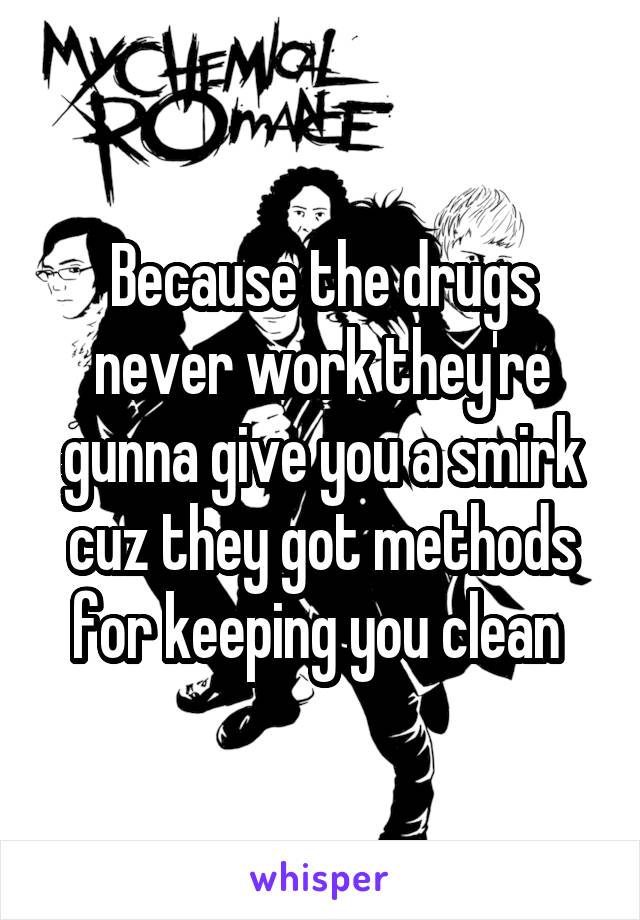 Because the drugs never work they're gunna give you a smirk cuz they got methods for keeping you clean 