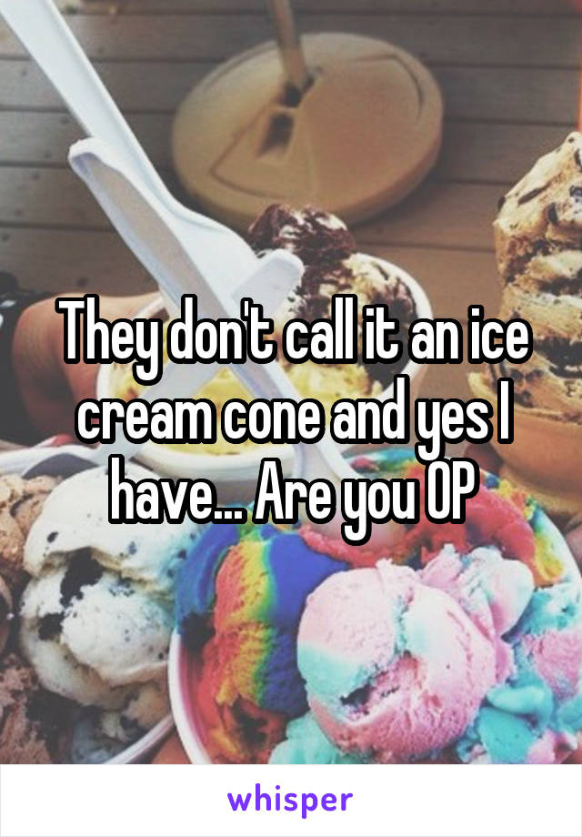 They don't call it an ice cream cone and yes I have... Are you OP