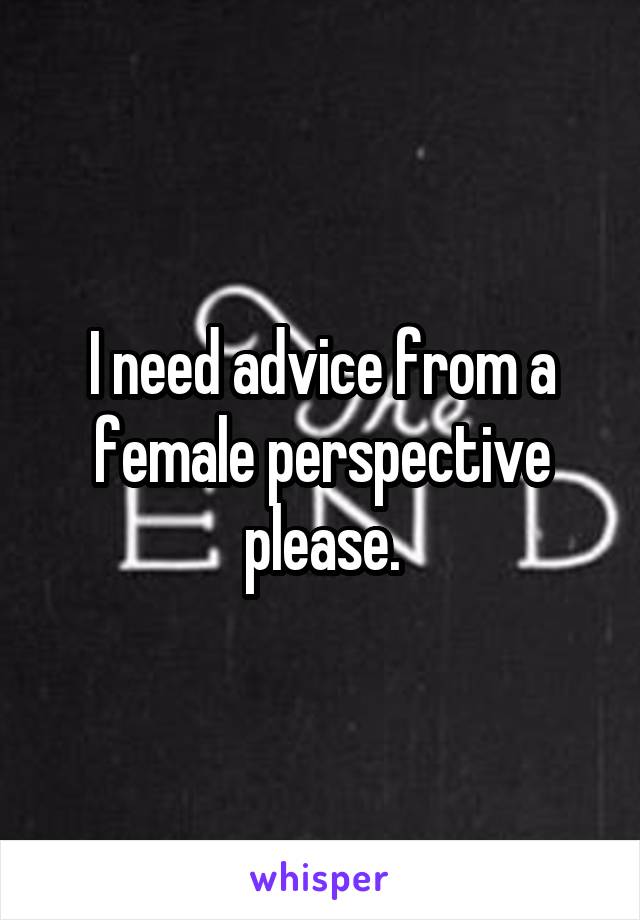I need advice from a female perspective please.