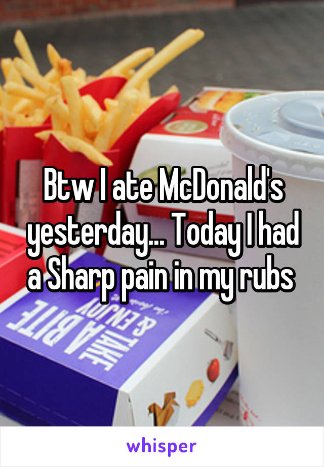 Btw I ate McDonald's yesterday... Today I had a Sharp pain in my rubs 