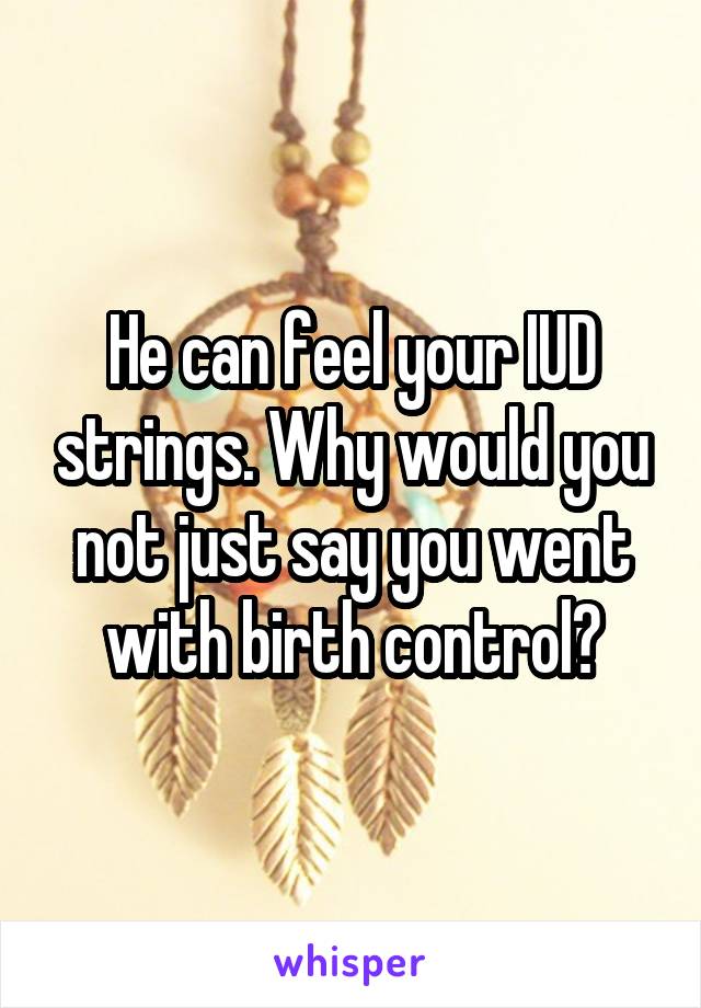 He can feel your IUD strings. Why would you not just say you went with birth control?