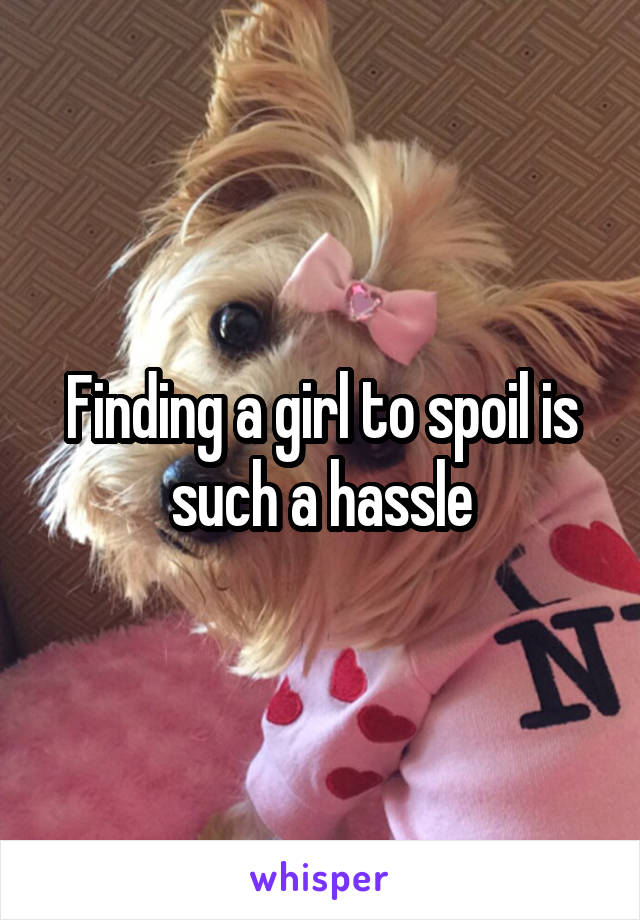 Finding a girl to spoil is such a hassle
