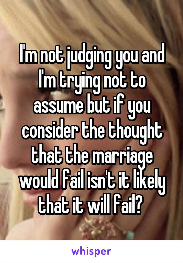 I'm not judging you and I'm trying not to assume but if you consider the thought that the marriage would fail isn't it likely that it will fail? 