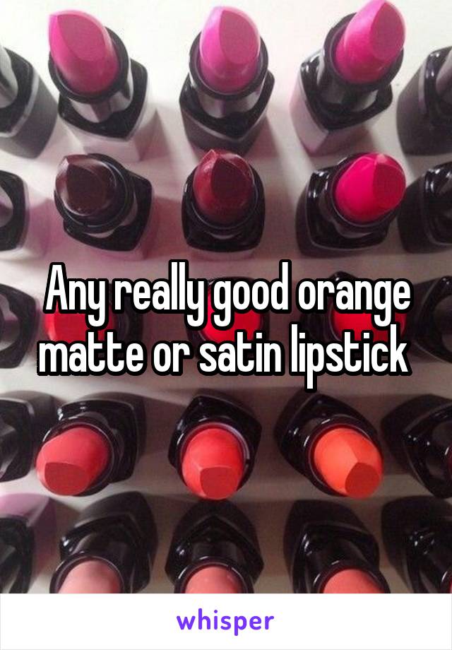 Any really good orange matte or satin lipstick 
