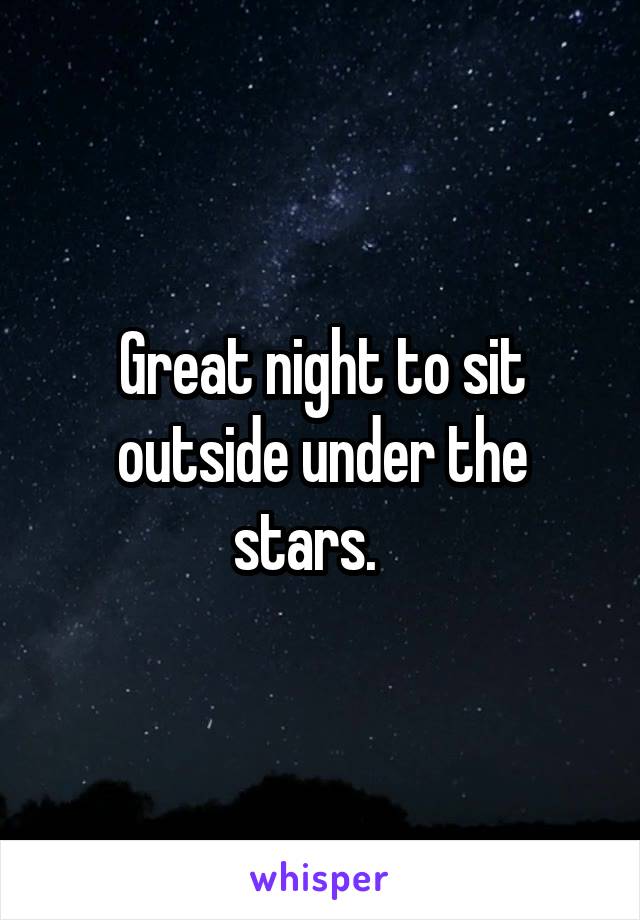 Great night to sit outside under the stars.   