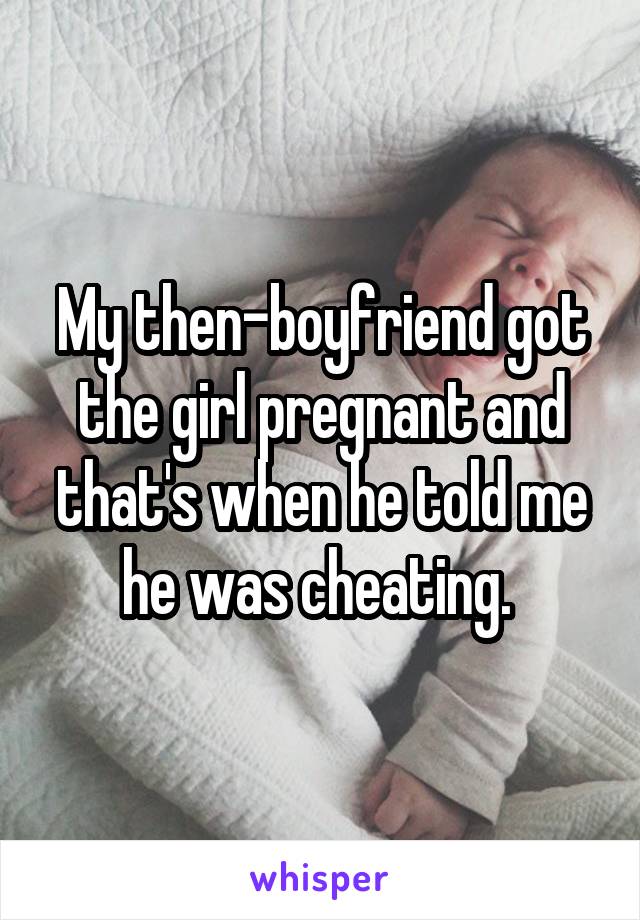 My then-boyfriend got the girl pregnant and that's when he told me he was cheating. 