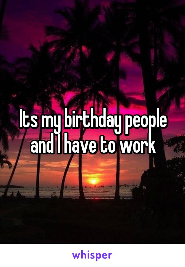 Its my birthday people and I have to work