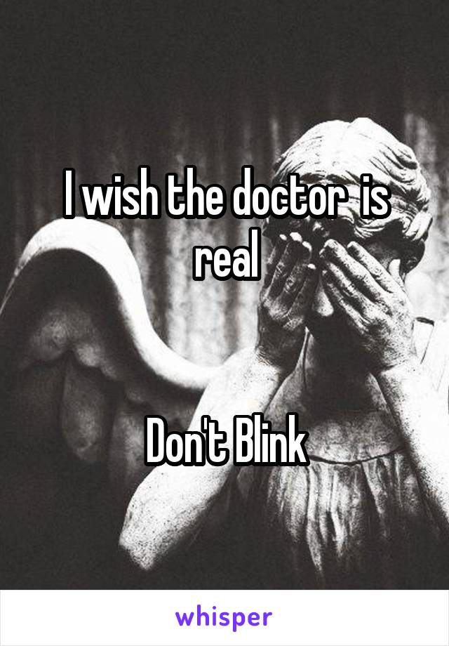 I wish the doctor  is real


Don't Blink