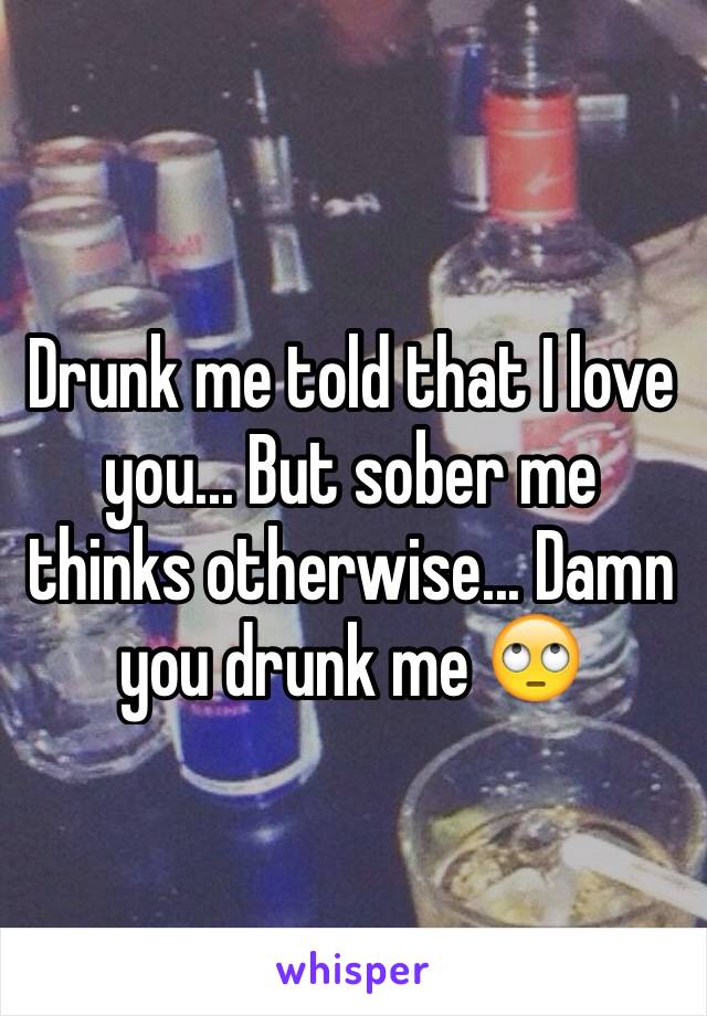 Drunk me told that I love you... But sober me thinks otherwise... Damn you drunk me 🙄