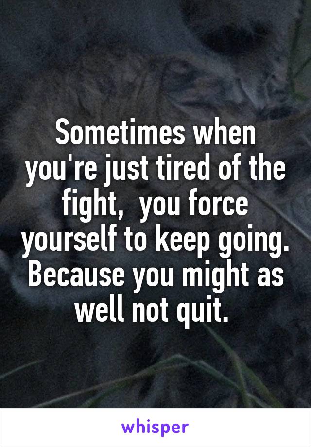 Sometimes when you're just tired of the fight,  you force yourself to keep going. Because you might as well not quit. 