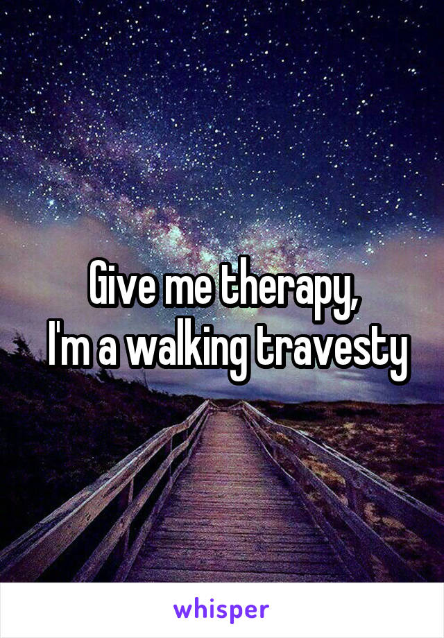 Give me therapy,
 I'm a walking travesty