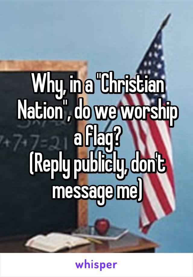 Why, in a "Christian Nation", do we worship a flag?
(Reply publicly, don't message me)