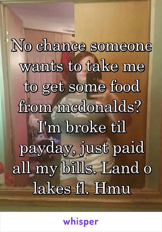No chance someone wants to take me to get some food from mcdonalds?  I'm broke til payday, just paid all my bills. Land o lakes fl. Hmu