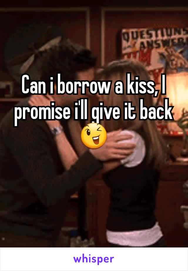 Can i borrow a kiss, I promise i'll give it back😉