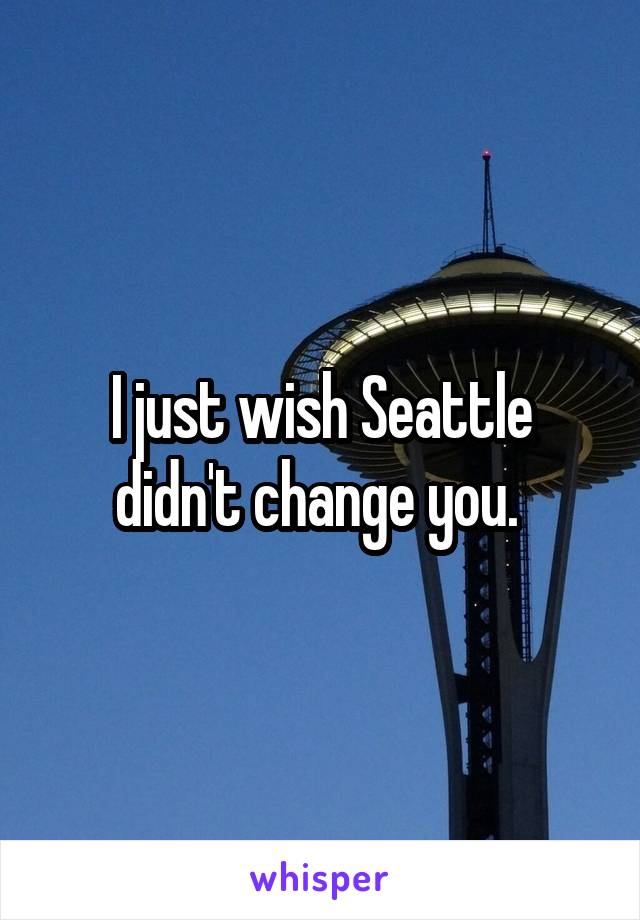 I just wish Seattle didn't change you. 