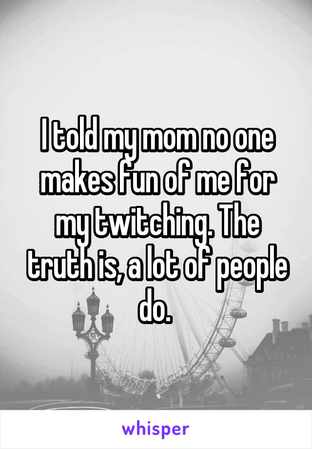 I told my mom no one makes fun of me for my twitching. The truth is, a lot of people do. 