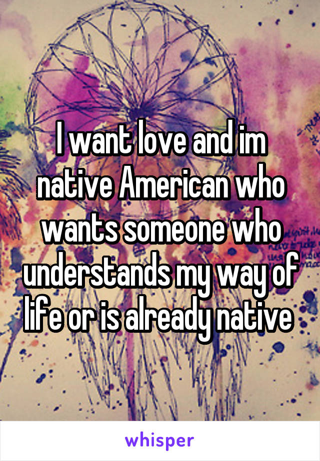 I want love and im native American who wants someone who understands my way of life or is already native 