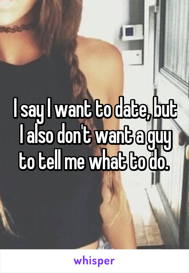 I say I want to date, but I also don't want a guy to tell me what to do. 