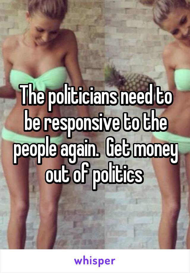 The politicians need to be responsive to the people again.  Get money out of politics 