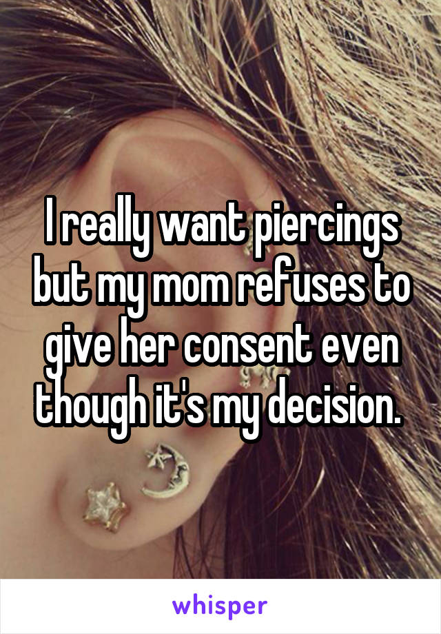 I really want piercings but my mom refuses to give her consent even though it's my decision. 