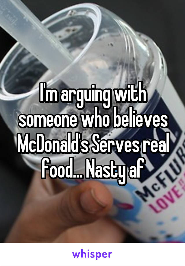 I'm arguing with someone who believes McDonald's Serves real food... Nasty af
