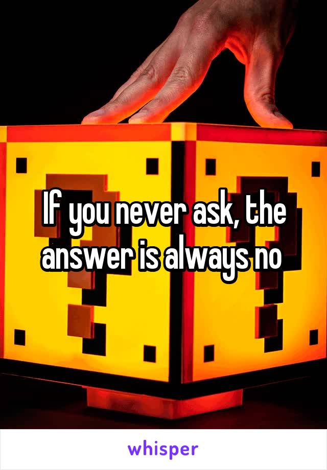 If you never ask, the answer is always no 