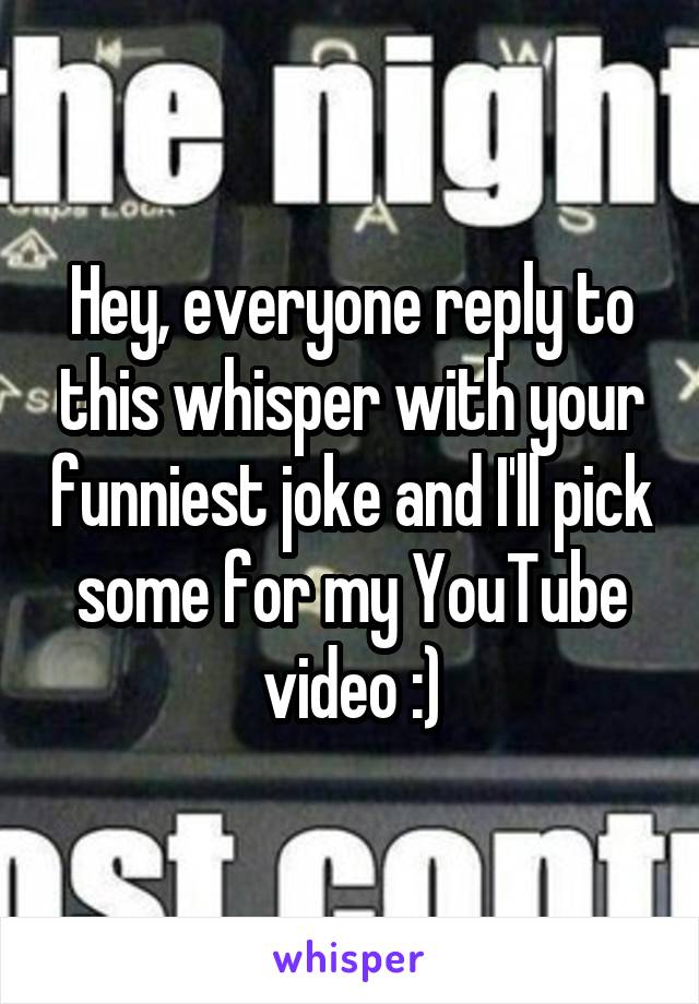 Hey, everyone reply to this whisper with your funniest joke and I'll pick some for my YouTube video :)