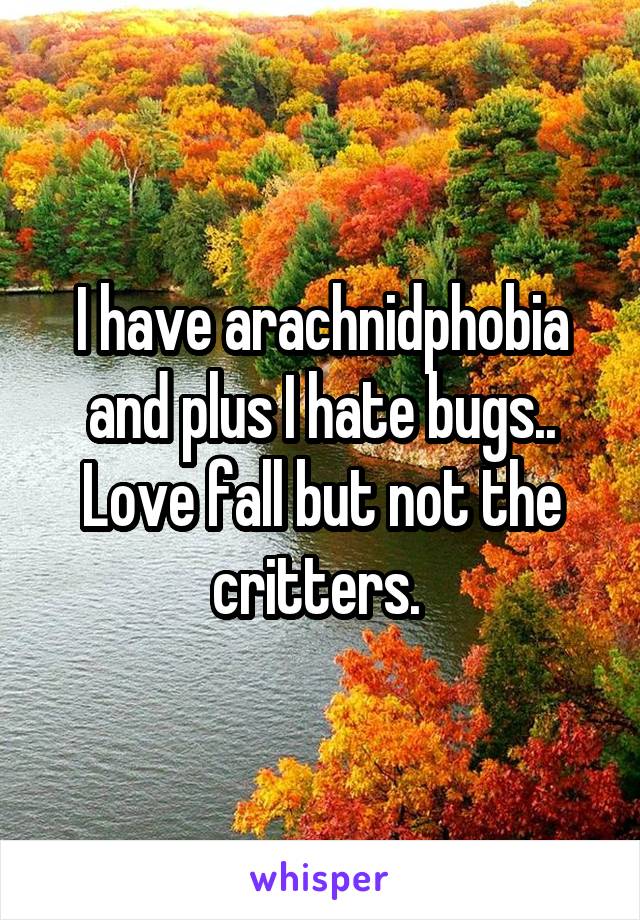 I have arachnidphobia and plus I hate bugs.. Love fall but not the critters. 