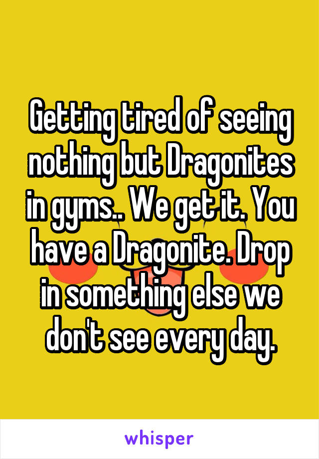 Getting tired of seeing nothing but Dragonites in gyms.. We get it. You have a Dragonite. Drop in something else we don't see every day.